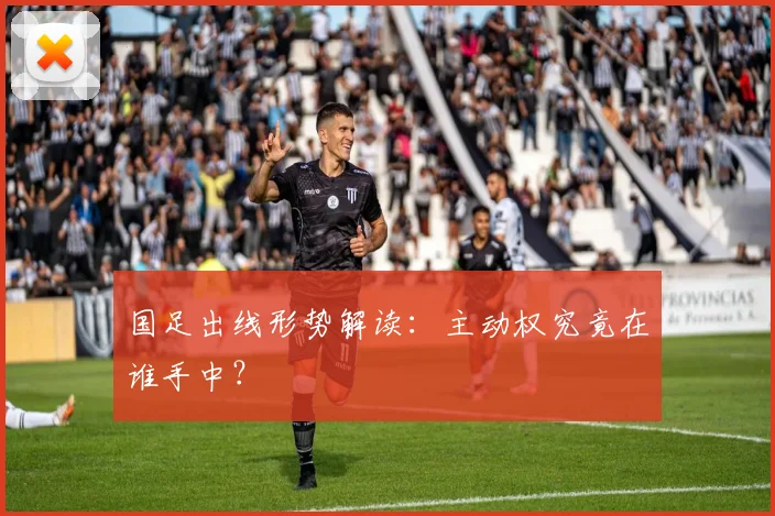国足出线形势解读：主动权究竟在谁手中？