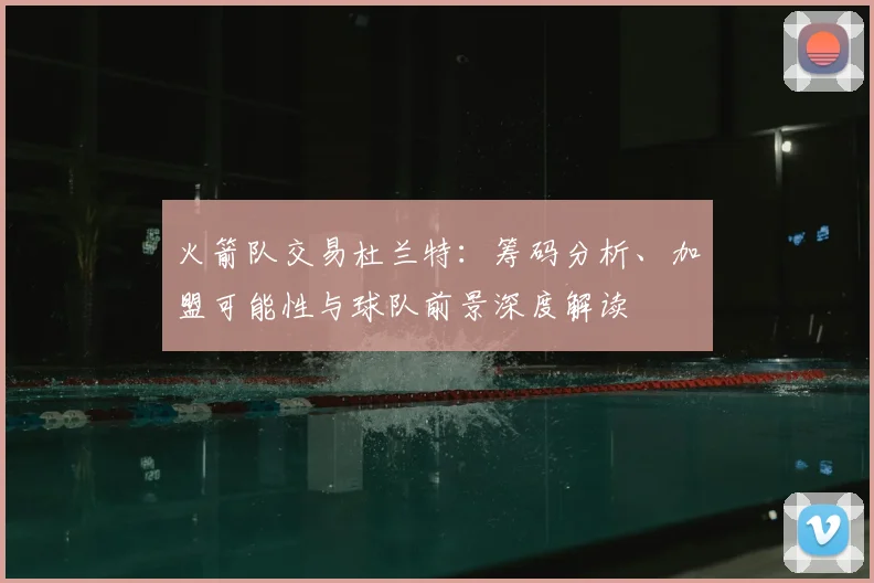 火箭队交易杜兰特：筹码分析、加盟可能性与球队前景深度解读