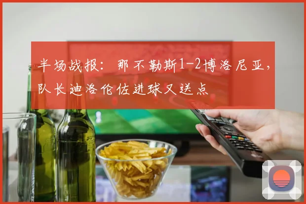 半场战报：那不勒斯1-2博洛尼亚，队长迪洛伦佐进球又送点