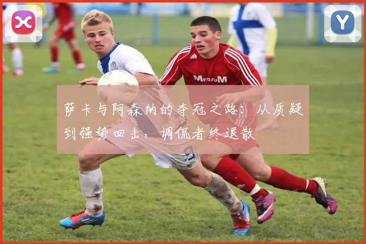 萨卡与阿森纳的夺冠之路:从质疑到强势回击,调侃者终退散