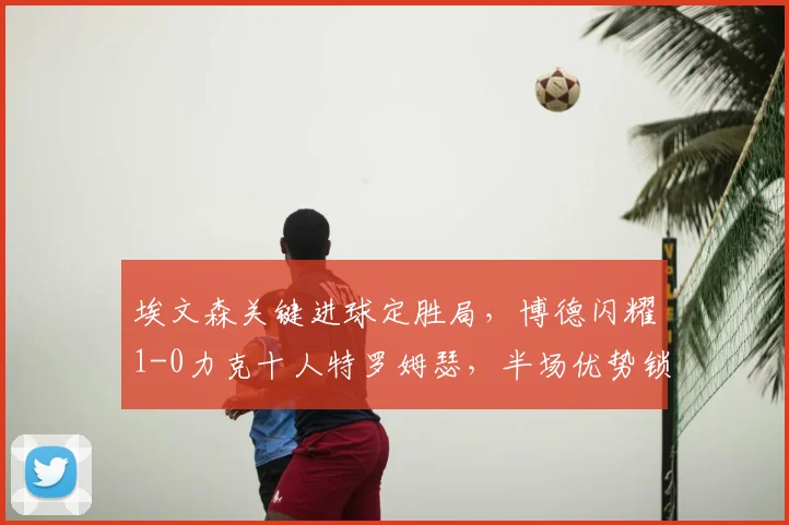 埃文森关键进球定胜局,博德闪耀1-0力克十人特罗姆瑟,半场优势锁定三分