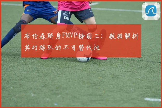 布伦森跻身FMVP榜前三:数据解析其对球队的不可替代性