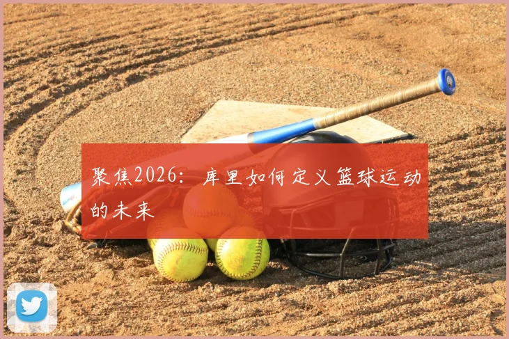 聚焦2026:库里如何定义篮球运动的未来
