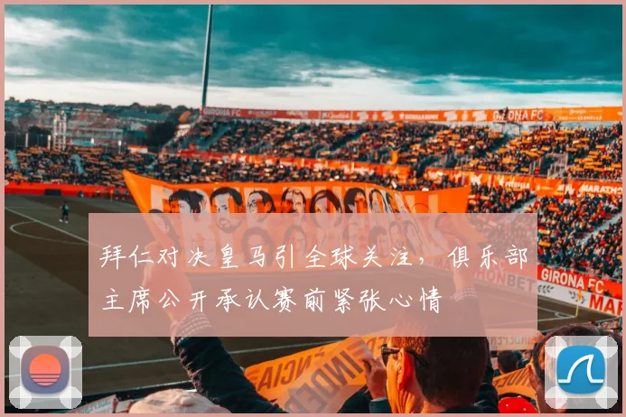 拜仁对决皇马引全球关注，俱乐部主席公开承认赛前紧张心情