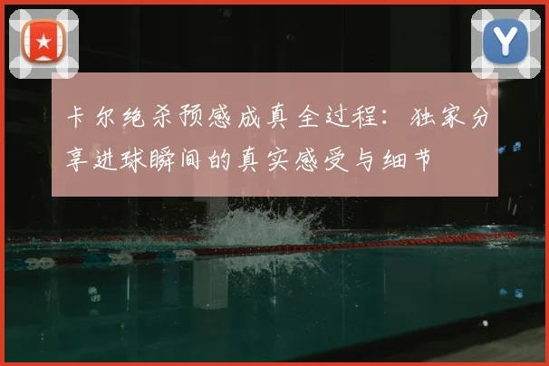 卡尔绝杀预感成真全过程：独家分享进球瞬间的真实感受与细节