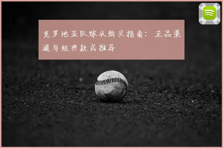 克罗地亚队球衣购买指南：正品渠道与经典款式推荐