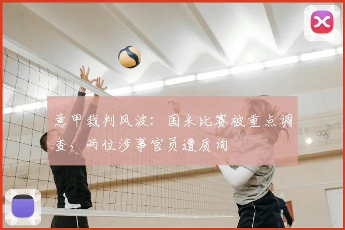 意甲裁判风波：国米比赛被重点调查，两位涉事官员遭质询