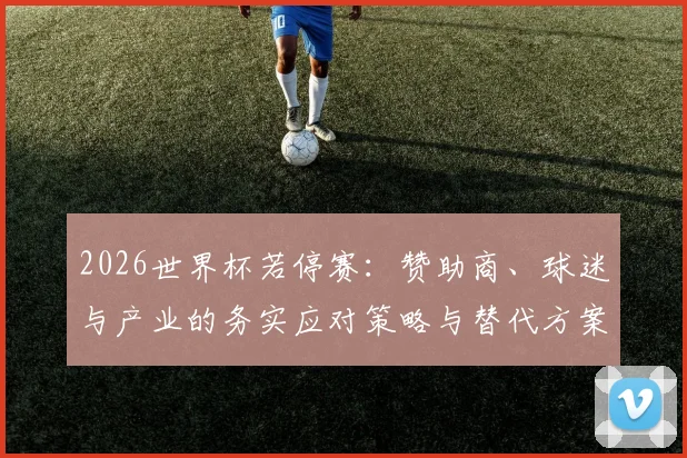 2026世界杯若停赛:赞助商、球迷与产业的务实应对策略与替代方案