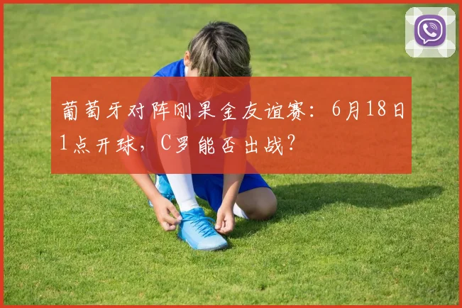 葡萄牙对阵刚果金友谊赛：6月18日1点开球，C罗能否出战？