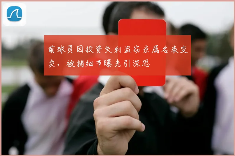 前球员因投资失利盗窃亲属名表变卖,被捕细节曝光引深思