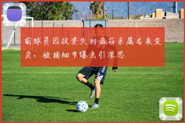 前球员因投资失利盗窃亲属名表变卖,被捕细节曝光引深思