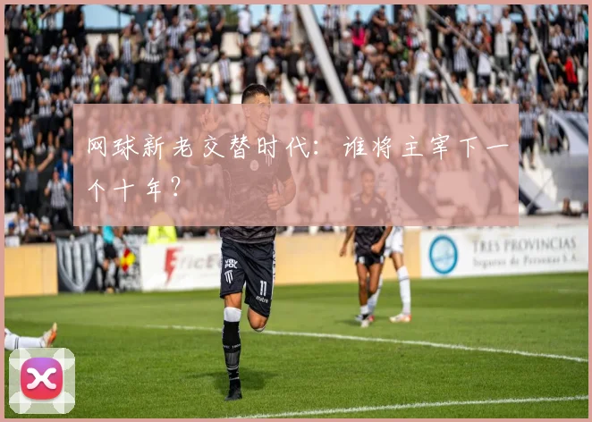 网球新老交替时代：谁将主宰下一个十年？