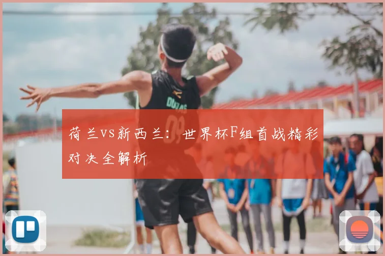 荷兰vs新西兰:世界杯F组首战精彩对决全解析