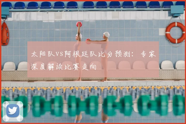 太阳队vs阿根廷队比分预测:专家深度解读比赛走向
