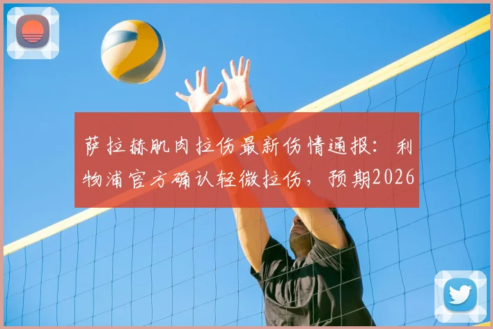萨拉赫肌肉拉伤最新伤情通报:利物浦官方确认轻微拉伤,预期2026赛季结束前复出,对球队影响几何?