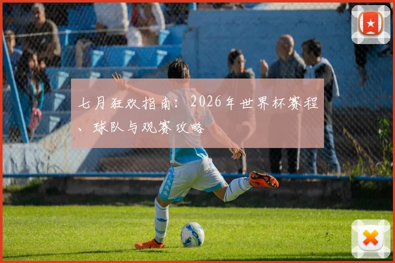 七月狂欢指南:2026年世界杯赛程、球队与观赛攻略