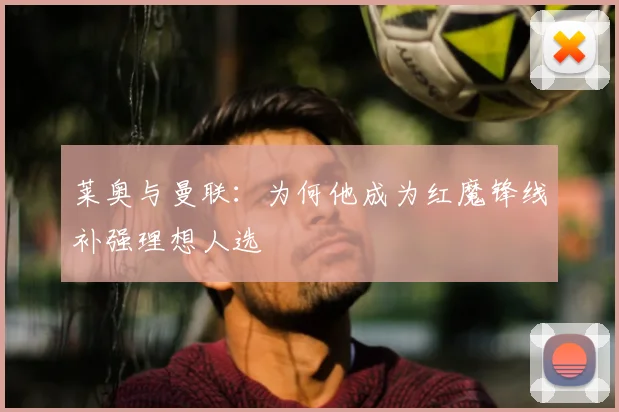 莱奥与曼联：为何他成为红魔锋线补强理想人选