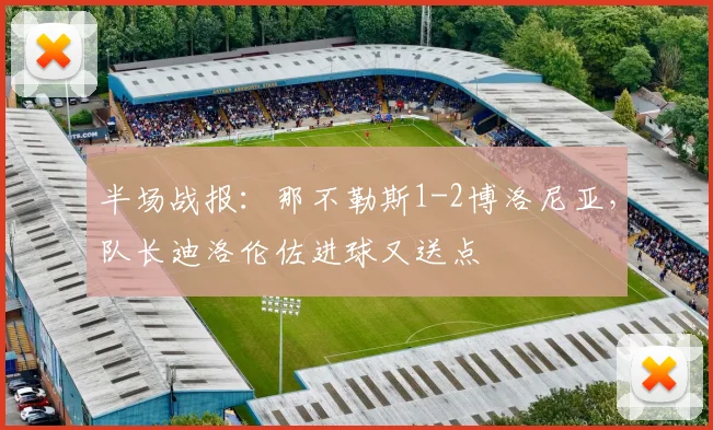 半场战报：那不勒斯1-2博洛尼亚，队长迪洛伦佐进球又送点