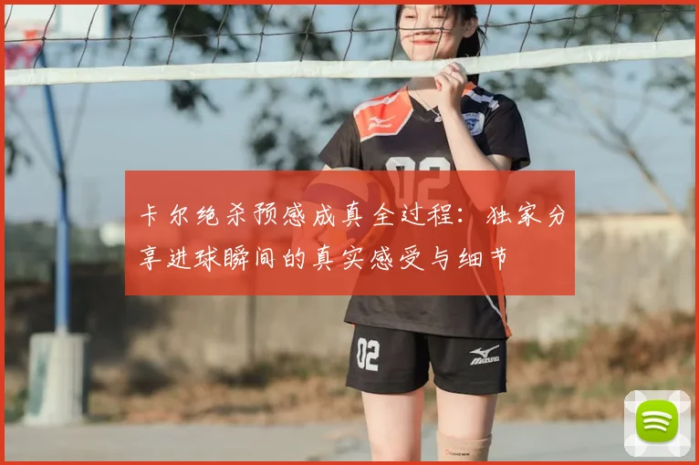 卡尔绝杀预感成真全过程:独家分享进球瞬间的真实感受与细节