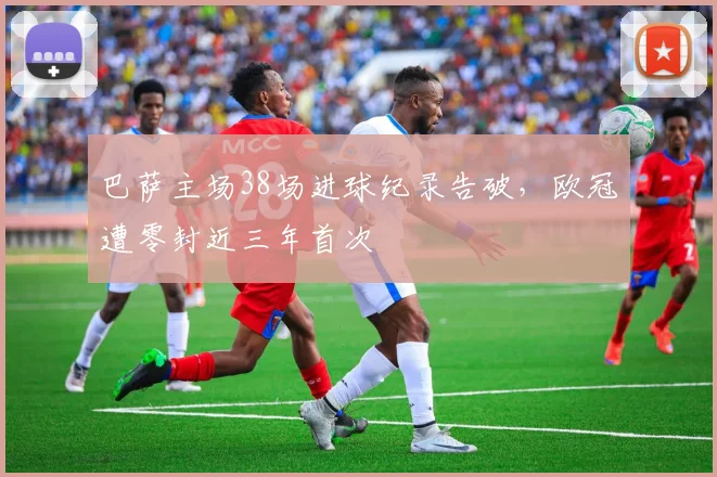 巴萨主场38场进球纪录告破，欧冠遭零封近三年首次