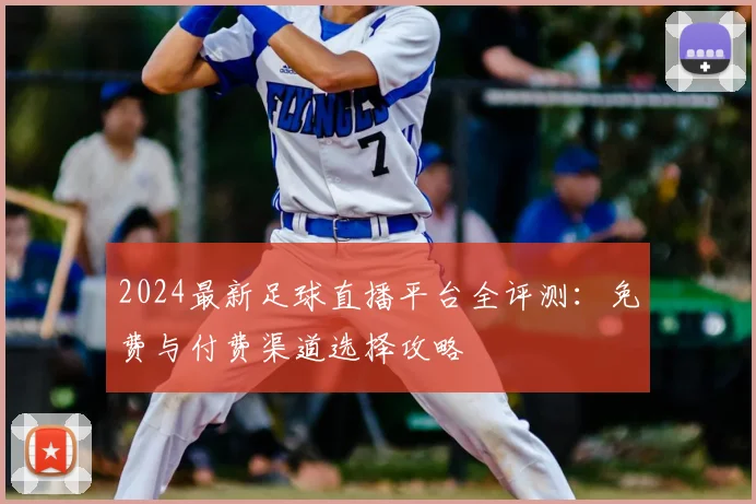 2024最新足球直播平台全评测:免费与付费渠道选择攻略