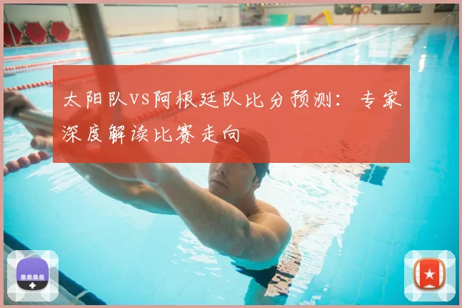 太阳队vs阿根廷队比分预测:专家深度解读比赛走向