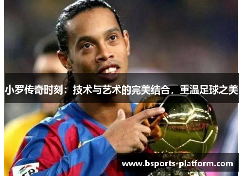 小罗传奇时刻：技术与艺术的完美结合，重温足球之美