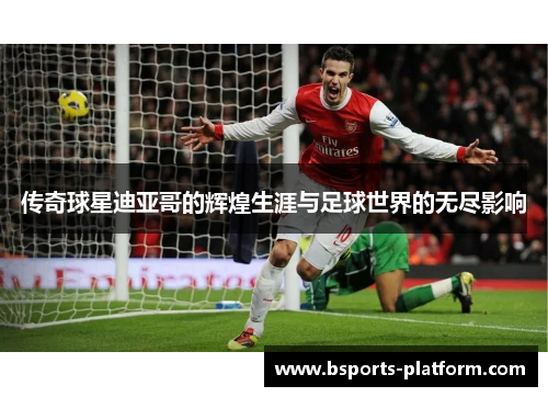 传奇球星迪亚哥的辉煌生涯与足球世界的无尽影响