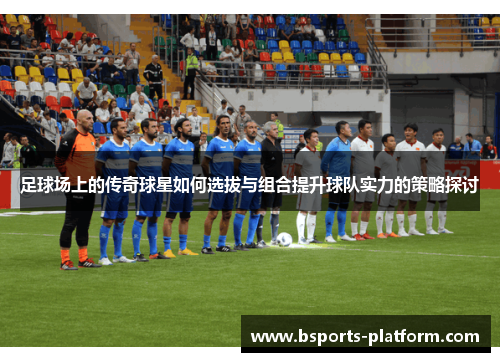 足球场上的传奇球星如何选拔与组合提升球队实力的策略探讨